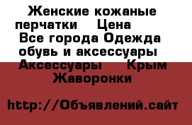 Женские кожаные перчатки. › Цена ­ 700 - Все города Одежда, обувь и аксессуары » Аксессуары   . Крым,Жаворонки